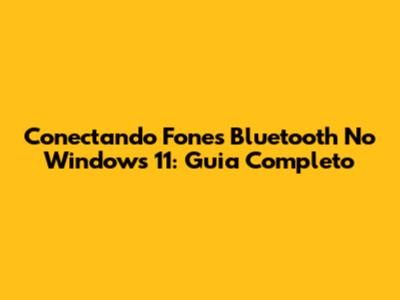 Conectando Fones Bluetooth No Windows 11: Guia Completo
