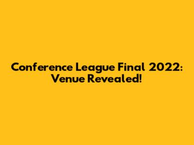 Conference League Final 2022: Venue Revealed!
