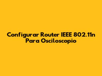 Configurar Router IEEE 802.11n Para Osciloscopio