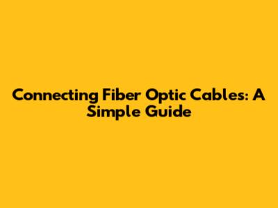 Connecting Fiber Optic Cables: A Simple Guide