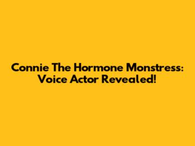 Connie The Hormone Monstress: Voice Actor Revealed!