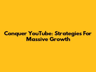 Conquer YouTube: Strategies For Massive Growth