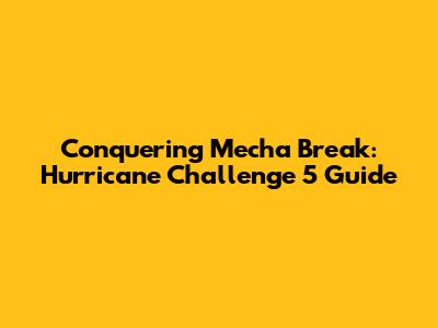 Conquering Mecha Break: Hurricane Challenge 5 Guide