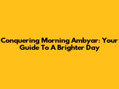 Conquering Morning Ambyar: Your Guide To A Brighter Day