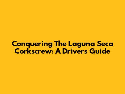 Conquering The Laguna Seca Corkscrew: A Driver's Guide