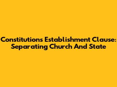 Constitution's Establishment Clause: Separating Church And State