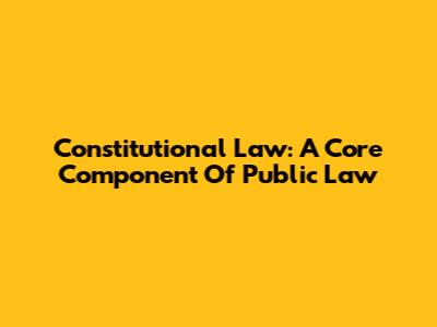 Constitutional Law: A Core Component Of Public Law