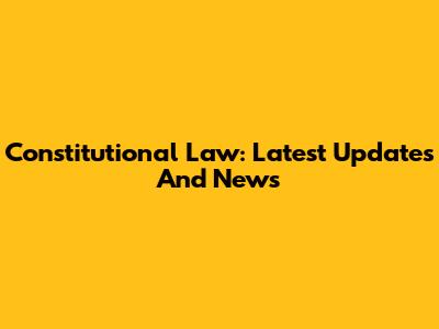 Constitutional Law: Latest Updates And News
