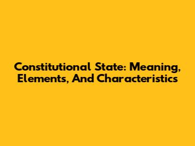 Constitutional State: Meaning, Elements, And Characteristics