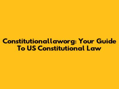 Constitutionallaworg: Your Guide To US Constitutional Law