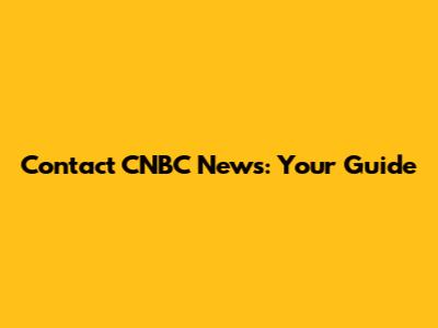 Contact CNBC News: Your Guide