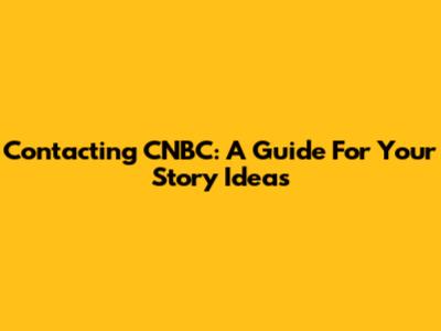 Contacting CNBC: A Guide For Your Story Ideas