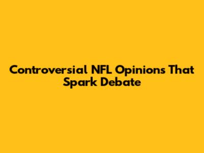 Controversial NFL Opinions That Spark Debate