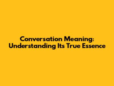 Conversation Meaning: Understanding Its True Essence