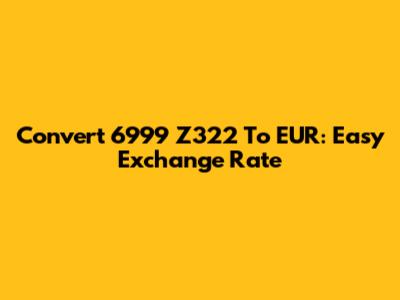 Convert 6999 Z322 To EUR: Easy Exchange Rate