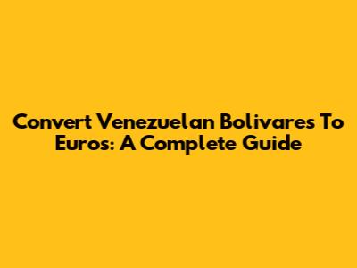 Convert Venezuelan Bolivares To Euros: A Complete Guide