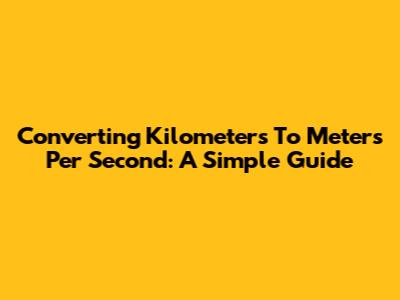 Converting Kilometers To Meters Per Second: A Simple Guide