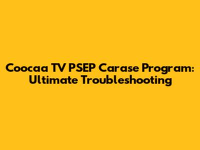 Coocaa TV PSEP Carase Program: Ultimate Troubleshooting