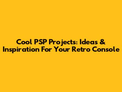 Cool PSP Projects: Ideas & Inspiration For Your Retro Console