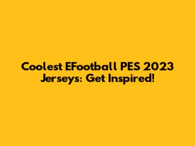 Coolest EFootball PES 2023 Jerseys: Get Inspired!