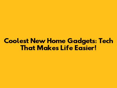 Coolest New Home Gadgets: Tech That Makes Life Easier!