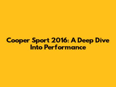 Cooper Sport 2016: A Deep Dive Into Performance