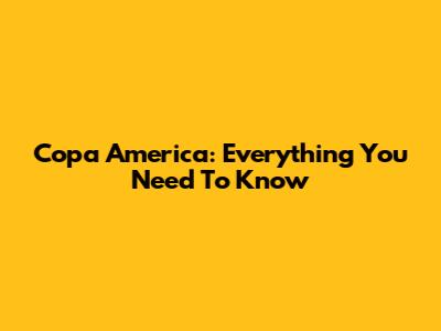 Copa America: Everything You Need To Know