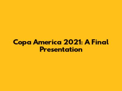 Copa America 2021: A Final Presentation