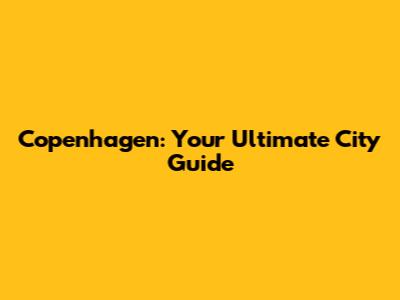 Copenhagen: Your Ultimate City Guide