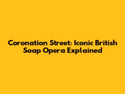 Coronation Street: Iconic British Soap Opera Explained