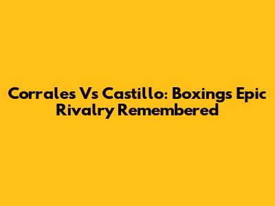 Corrales Vs Castillo: Boxing's Epic Rivalry Remembered
