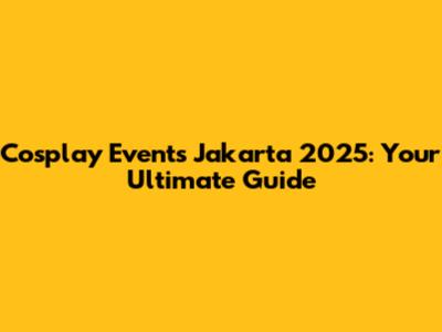 Cosplay Events Jakarta 2025: Your Ultimate Guide