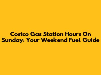 Costco Gas Station Hours On Sunday: Your Weekend Fuel Guide