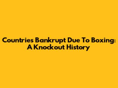 Countries Bankrupt Due To Boxing: A Knockout History