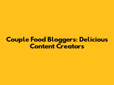 Couple Food Bloggers: Delicious Content Creators
