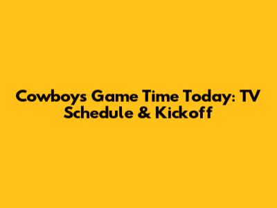 Cowboys Game Time Today: TV Schedule & Kickoff