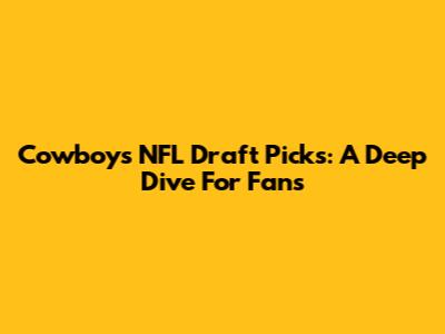Cowboys NFL Draft Picks: A Deep Dive For Fans