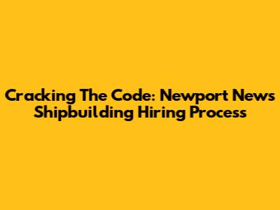 Cracking The Code: Newport News Shipbuilding Hiring Process