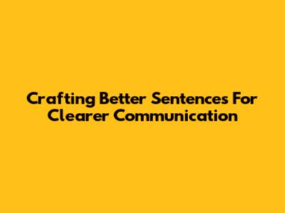 Crafting Better Sentences For Clearer Communication