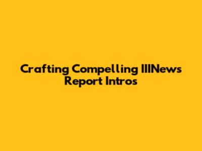 Crafting Compelling IIINews Report Intros