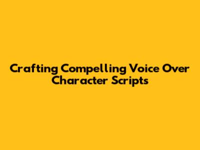 Crafting Compelling Voice Over Character Scripts