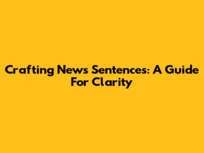 Crafting News Sentences: A Guide For Clarity