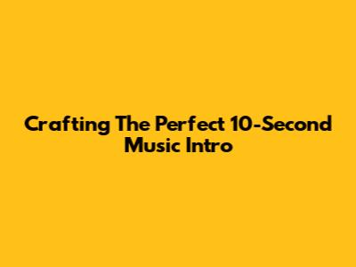 Crafting The Perfect 10-Second Music Intro