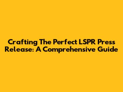 Crafting The Perfect LSPR Press Release: A Comprehensive Guide