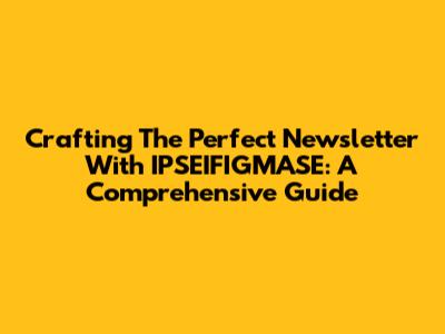 Crafting The Perfect Newsletter With IPSEIFIGMASE: A Comprehensive Guide