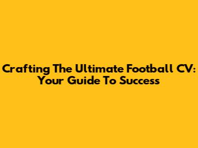 Crafting The Ultimate Football CV: Your Guide To Success