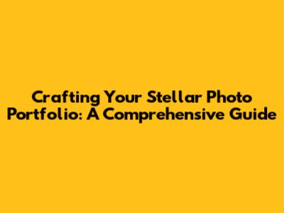 Crafting Your Stellar Photo Portfolio: A Comprehensive Guide