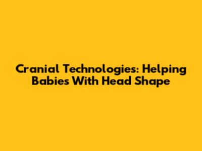 Cranial Technologies: Helping Babies With Head Shape