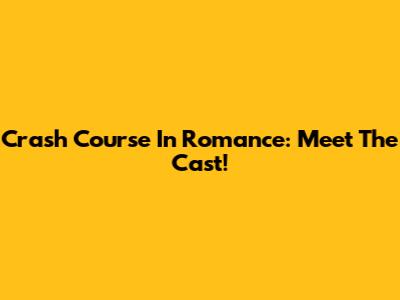 Crash Course In Romance: Meet The Cast!