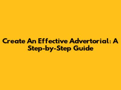 Create An Effective Advertorial: A Step-by-Step Guide